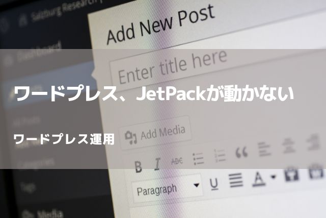 ワードプレス、JetPackが動かない「Jetpackでエラーが発生し、ダッシュボードを表示できませんでした。ページを再読み込みしてください。」